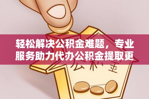 桐梓轻松解决公积金难题，专业服务助力代办公积金提取更高效