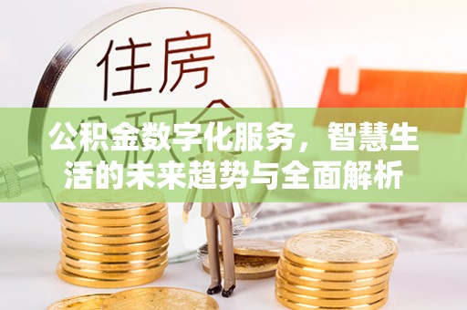 桐梓公积金数字化服务，智慧生活的未来趋势与全面解析