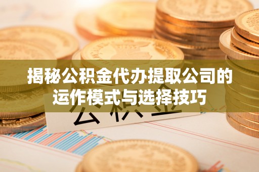 桐梓揭秘公积金代办提取公司的运作模式与选择技巧