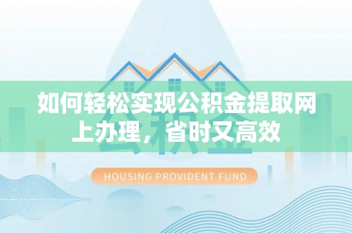 桐梓如何轻松实现公积金提取网上办理，省时又高效