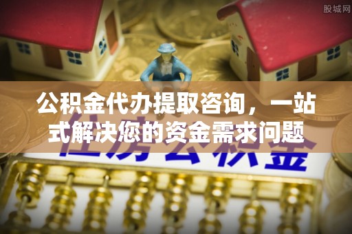 桐梓公积金代办提取咨询，一站式解决您的资金需求问题