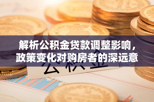 桐梓解析公积金贷款调整影响，政策变化对购房者的深远意义