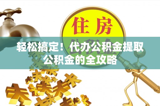 桐梓轻松搞定！代办公积金提取公积金的全攻略
