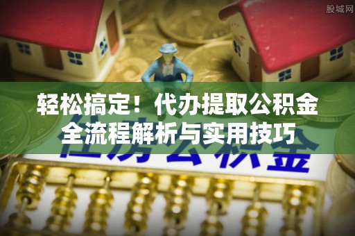 桐梓轻松搞定！代办提取公积金全流程解析与实用技巧