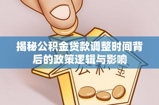 桐梓揭秘公积金贷款调整时间背后的政策逻辑与影响