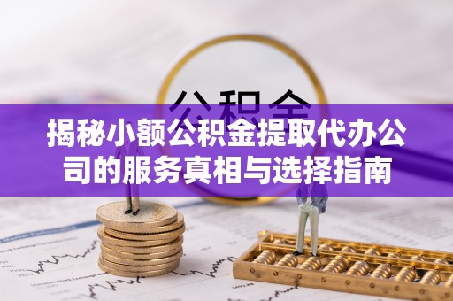桐梓揭秘小额公积金提取代办公司的服务真相与选择指南