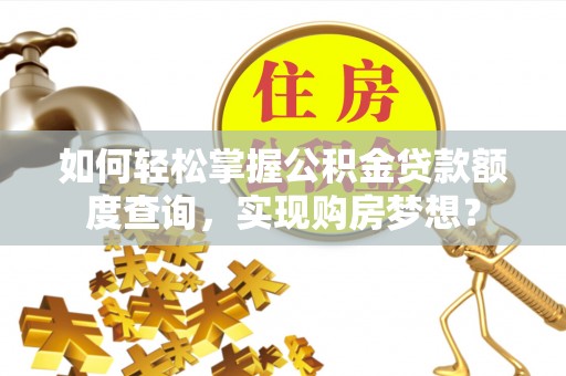 桐梓如何轻松掌握公积金贷款额度查询，实现购房梦想？