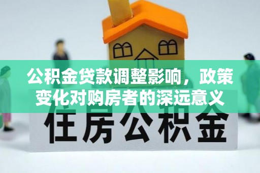 桐梓公积金贷款调整影响，政策变化对购房者的深远意义