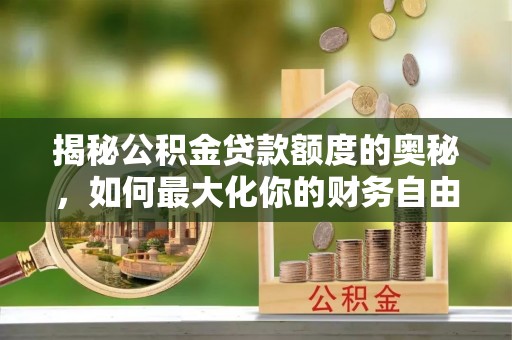 桐梓揭秘公积金贷款额度的奥秘，如何最大化你的财务自由