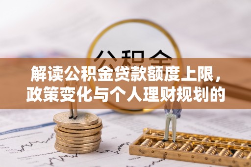 桐梓解读公积金贷款额度上限，政策变化与个人理财规划的影响