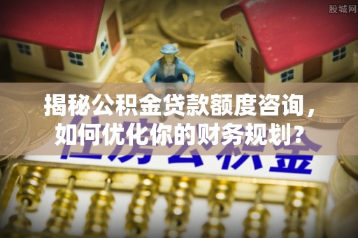 桐梓揭秘公积金贷款额度咨询，如何优化你的财务规划？