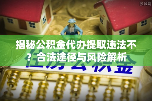 桐梓揭秘公积金代办提取违法不？合法途径与风险解析