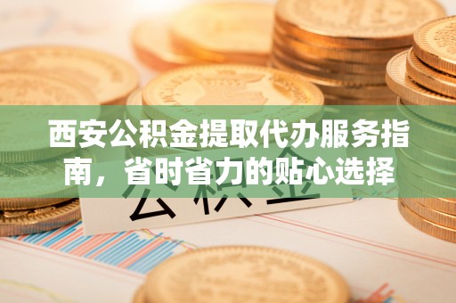 桐梓西安公积金提取代办服务指南，省时省力的贴心选择