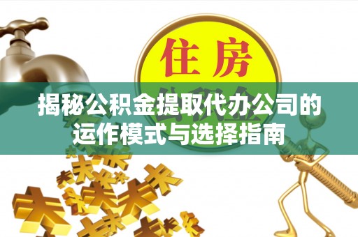 桐梓揭秘公积金提取代办公司的运作模式与选择指南