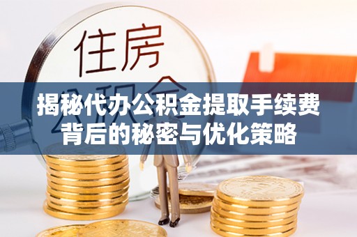 桐梓揭秘代办公积金提取手续费背后的秘密与优化策略