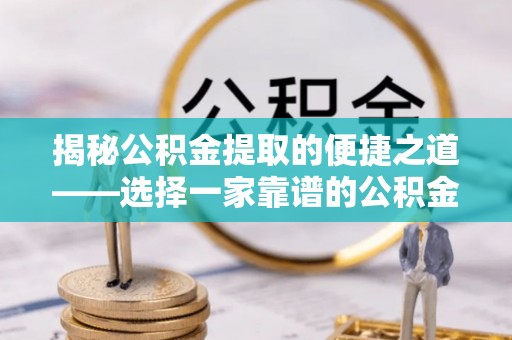 桐梓揭秘公积金提取的便捷之道——选择一家靠谱的公积金提取代办公司