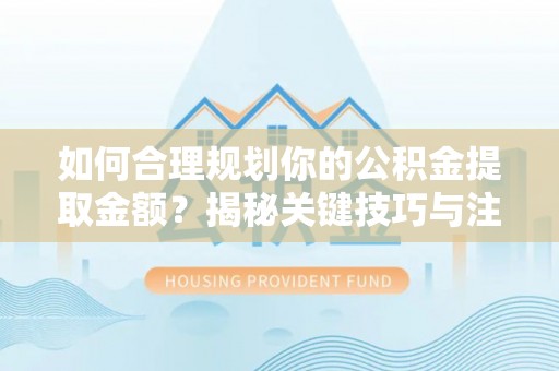 桐梓如何合理规划你的公积金提取金额？揭秘关键技巧与注意事项