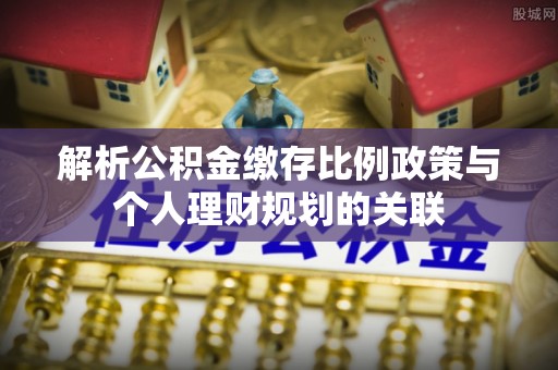 桐梓解析公积金缴存比例政策与个人理财规划的关联