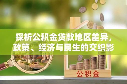 桐梓探析公积金贷款地区差异，政策、经济与民生的交织影响