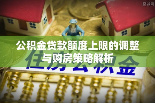 桐梓公积金贷款额度上限的调整与购房策略解析