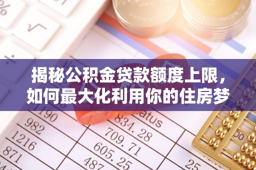 桐梓揭秘公积金贷款额度上限，如何最大化利用你的住房梦想资金？