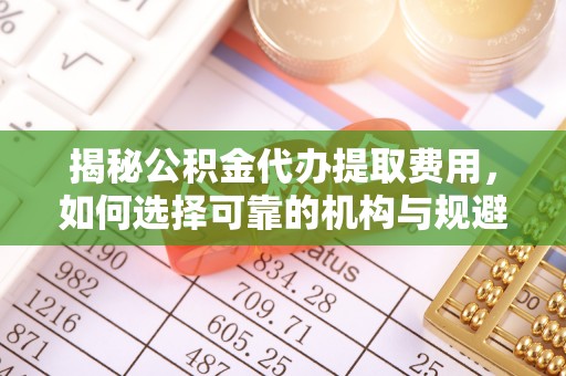 桐梓揭秘公积金代办提取费用，如何选择可靠的机构与规避潜在风险