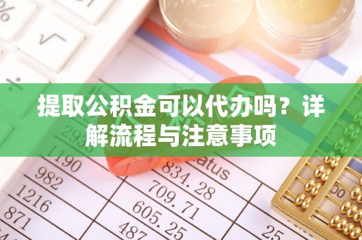 桐梓提取公积金可以代办吗？详解流程与注意事项