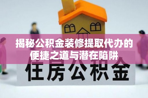 桐梓揭秘公积金装修提取代办的便捷之道与潜在陷阱