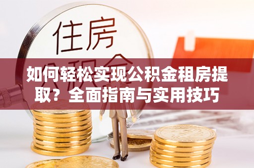 桐梓如何轻松实现公积金租房提取？全面指南与实用技巧