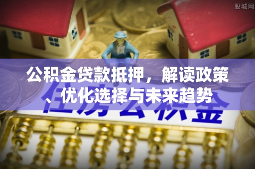 桐梓公积金贷款抵押，解读政策、优化选择与未来趋势
