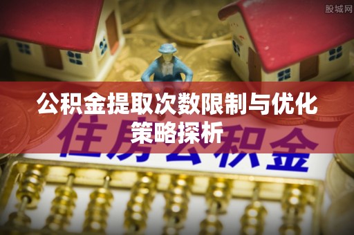 桐梓公积金提取次数限制与优化策略探析