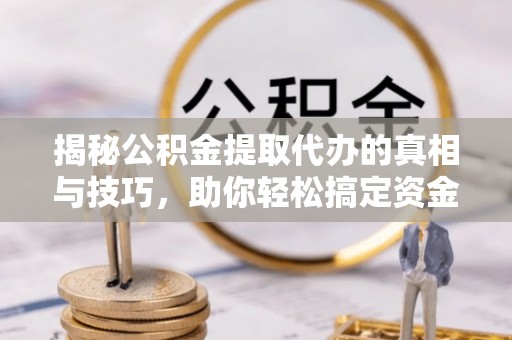桐梓揭秘公积金提取代办的真相与技巧，助你轻松搞定资金流动问题