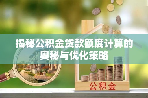 桐梓揭秘公积金贷款额度计算的奥秘与优化策略