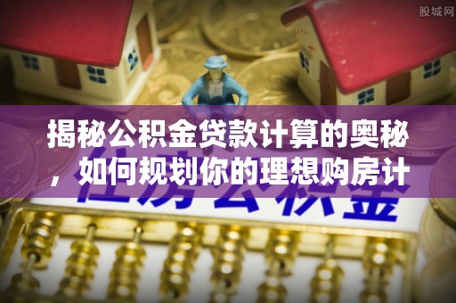 桐梓揭秘公积金贷款计算的奥秘，如何规划你的理想购房计划
