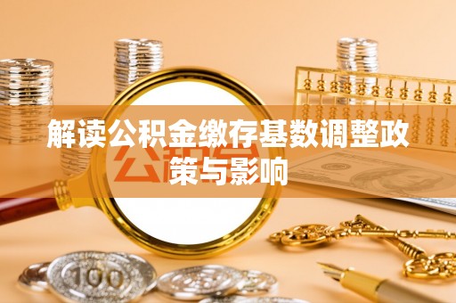 桐梓解读公积金缴存基数调整政策与影响