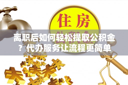 桐梓离职后如何轻松提取公积金？代办服务让流程更简单