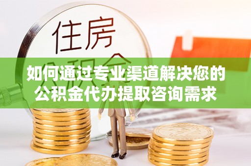桐梓如何通过专业渠道解决您的公积金代办提取咨询需求