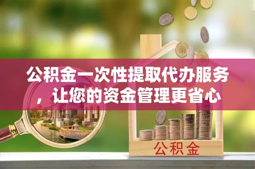 桐梓公积金一次性提取代办服务，让您的资金管理更省心