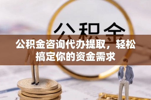 桐梓公积金咨询代办提取，轻松搞定你的资金需求