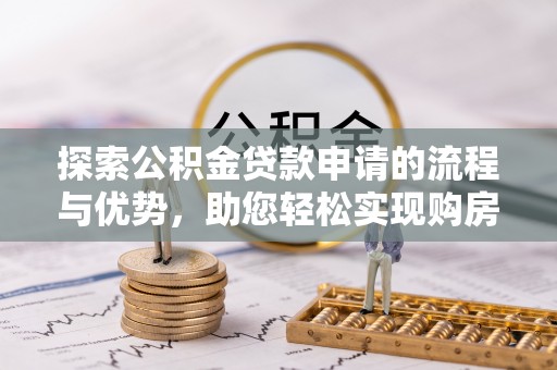桐梓探索公积金贷款申请的流程与优势，助您轻松实现购房梦想