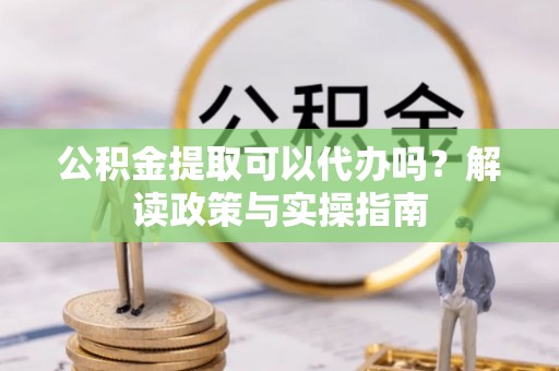 桐梓公积金提取可以代办吗？解读政策与实操指南