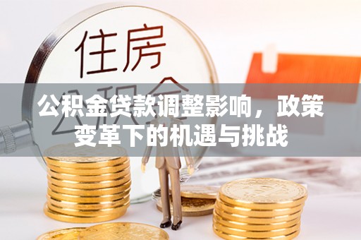 桐梓公积金贷款调整影响，政策变革下的机遇与挑战