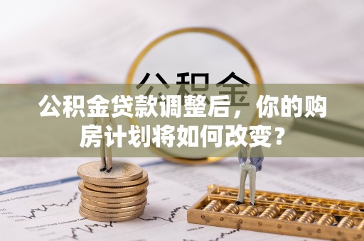 桐梓公积金贷款调整后，你的购房计划将如何改变？