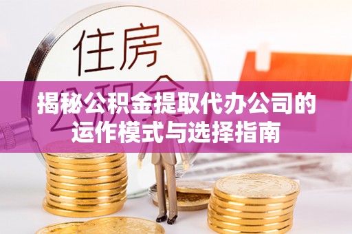 桐梓揭秘公积金提取代办公司的运作模式与选择指南