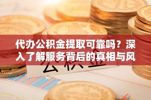 桐梓代办公积金提取可靠吗？深入了解服务背后的真相与风险