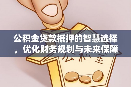桐梓公积金贷款抵押的智慧选择，优化财务规划与未来保障