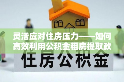 桐梓灵活应对住房压力——如何高效利用公积金租房提取政策