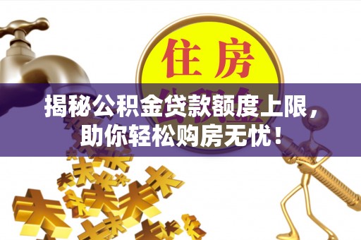 桐梓揭秘公积金贷款额度上限，助你轻松购房无忧！