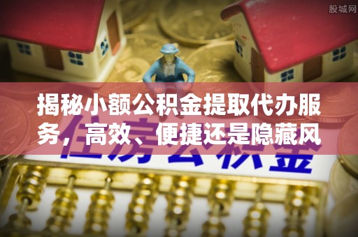 桐梓揭秘小额公积金提取代办服务，高效、便捷还是隐藏风险？