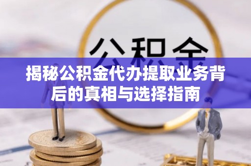 桐梓揭秘公积金代办提取业务背后的真相与选择指南